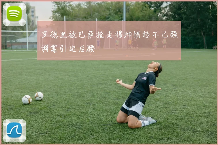 罗德里被巴萨抢走穆帅愤怒不已强调需引进后腰