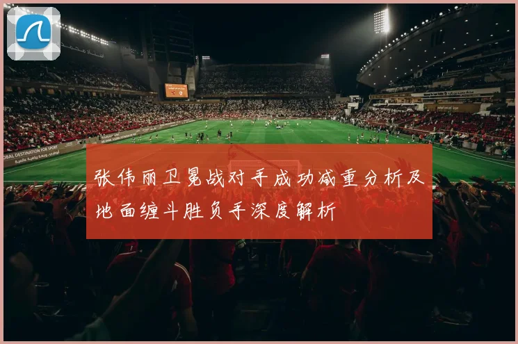 张伟丽卫冕战对手成功减重分析及地面缠斗胜负手深度解析