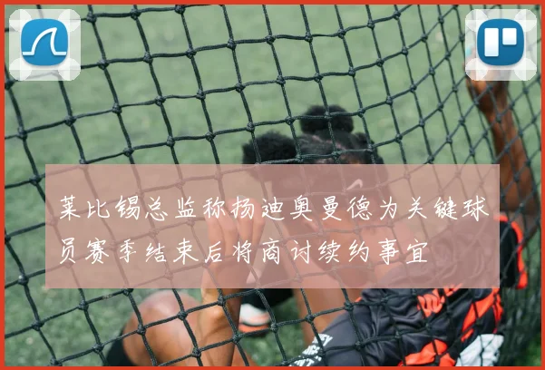 莱比锡总监称扬迪奥曼德为关键球员赛季结束后将商讨续约事宜