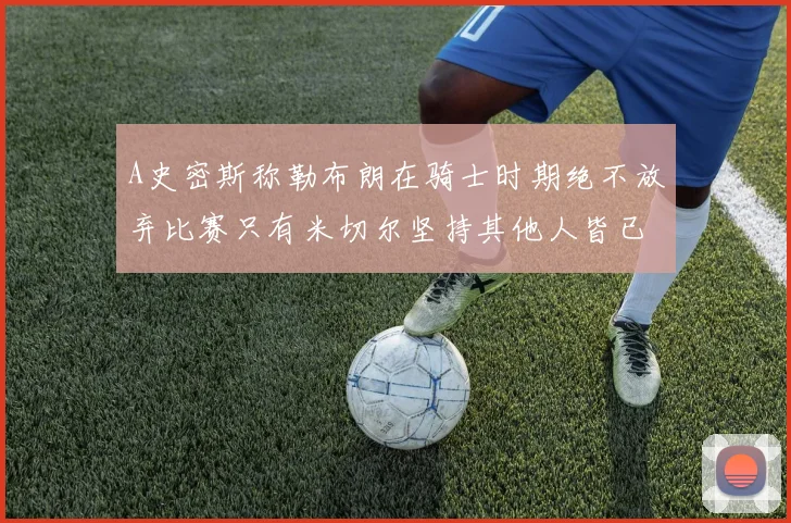 A史密斯称勒布朗在骑士时期绝不放弃比赛只有米切尔坚持其他人皆已放弃