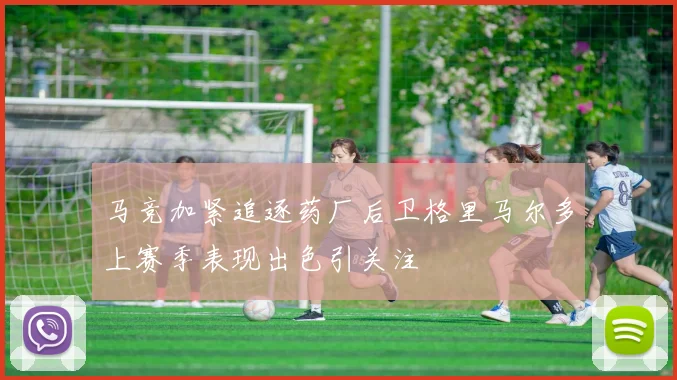 马竞加紧追逐药厂后卫格里马尔多上赛季表现出色引关注