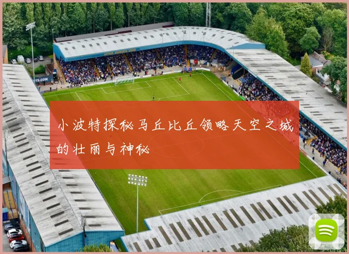 小波特探秘马丘比丘领略天空之城的壮丽与神秘