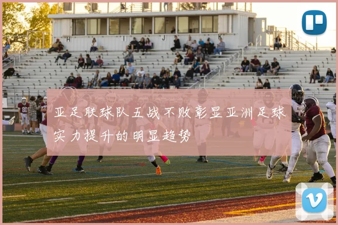 亚足联球队五战不败彰显亚洲足球实力提升的明显趋势
