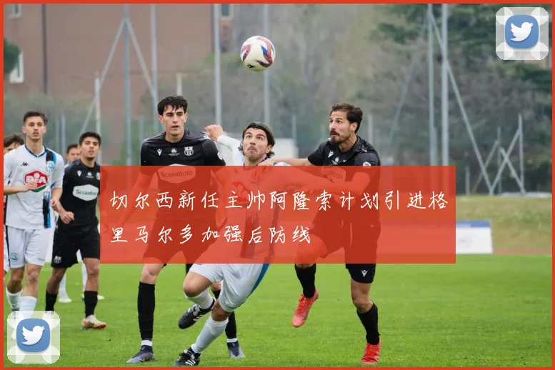 切尔西新任主帅阿隆索计划引进格里马尔多加强后防线