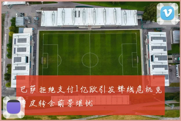 巴萨拒绝支付1亿欧引发锋线危机克鲁皮转会前景堪忧