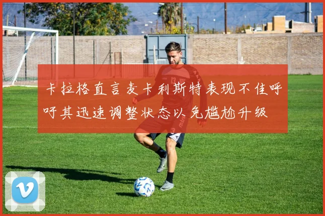 卡拉格直言麦卡利斯特表现不佳呼吁其迅速调整状态以免尴尬升级