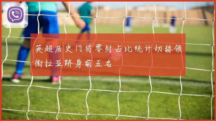 英超历史门将零封占比统计切赫领衔拉亚跻身前五名