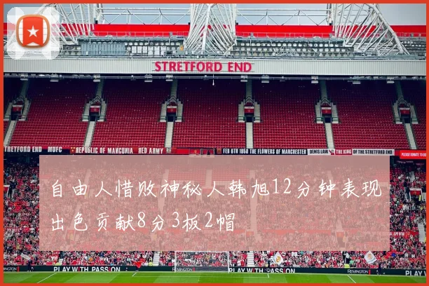 自由人惜败神秘人韩旭12分钟表现出色贡献8分3板2帽