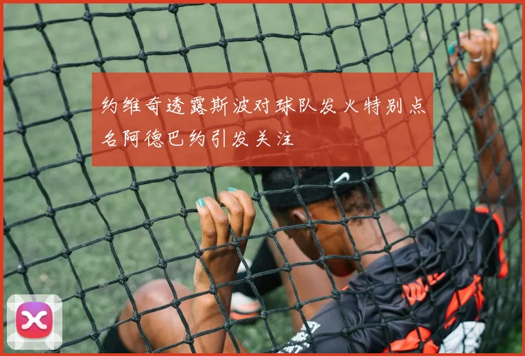 约维奇透露斯波对球队发火特别点名阿德巴约引发关注