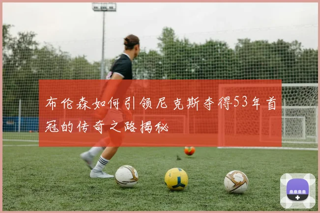 布伦森如何引领尼克斯夺得53年首冠的传奇之路揭秘