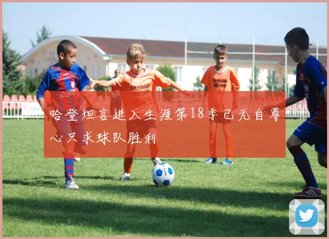 哈登坦言进入生涯第18季已无自尊心只求球队胜利