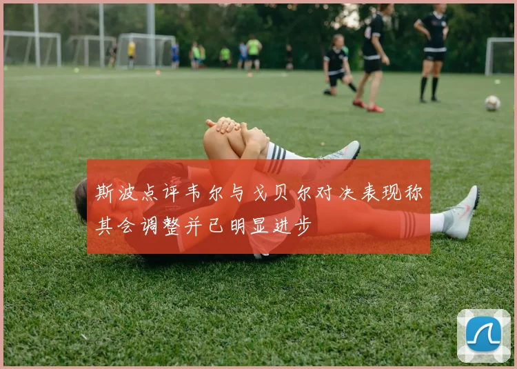 斯波点评韦尔与戈贝尔对决表现称其会调整并已明显进步