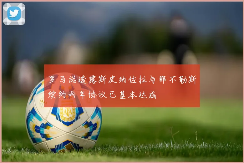 罗马诺透露斯皮纳佐拉与那不勒斯续约两年协议已基本达成
