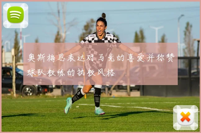 奥斯梅恩表达对马竞的喜爱并称赞球队教练的执教风格