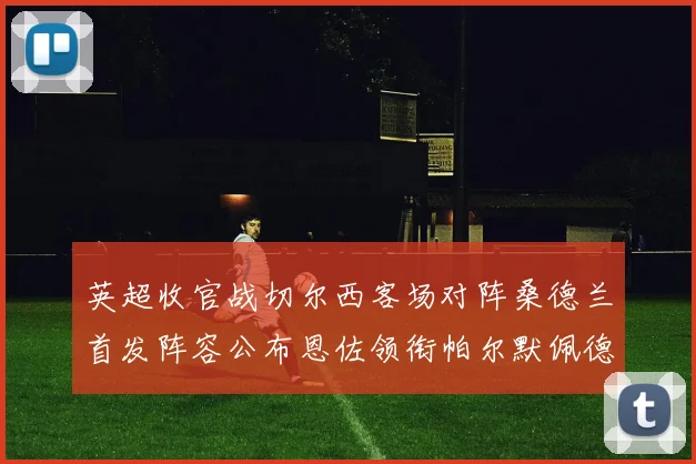 英超收官战切尔西客场对阵桑德兰首发阵容公布恩佐领衔帕尔默佩德罗先发