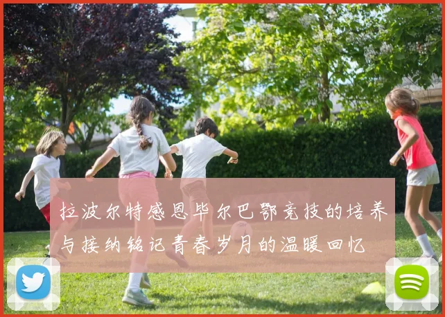 拉波尔特感恩毕尔巴鄂竞技的培养与接纳铭记青春岁月的温暖回忆