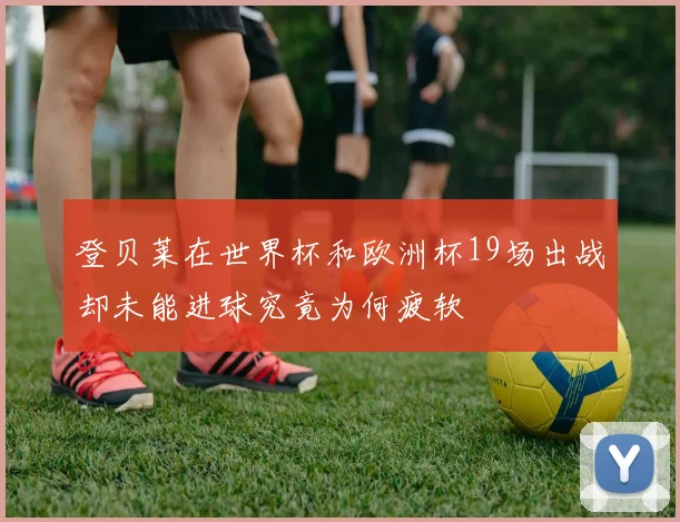 登贝莱在世界杯和欧洲杯19场出战却未能进球究竟为何疲软