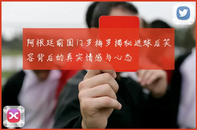 阿根廷前国门罗梅罗揭秘进球后笑容背后的真实情感与心态