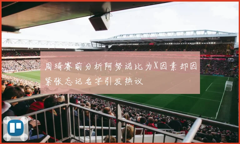 周琦赛前分析阿努诺比为X因素却因紧张忘记名字引发热议