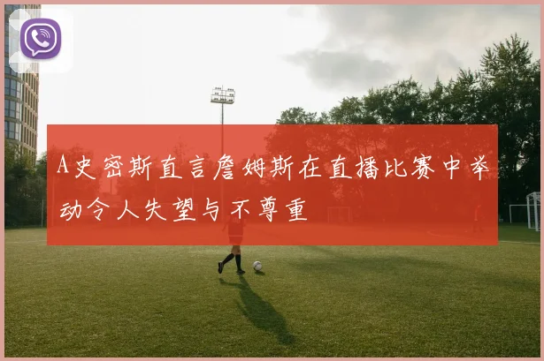 A史密斯直言詹姆斯在直播比赛中举动令人失望与不尊重