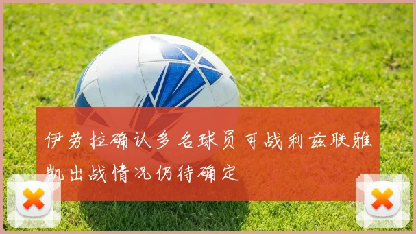 伊劳拉确认多名球员可战利兹联雅凯出战情况仍待确定