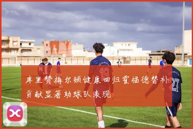 库里赞梅尔顿健康回归霍福德替补贡献显著助球队表现