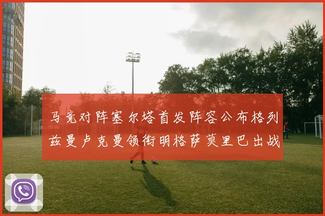 马竞对阵塞尔塔首发阵容公布格列兹曼卢克曼领衔明格萨莫里巴出战