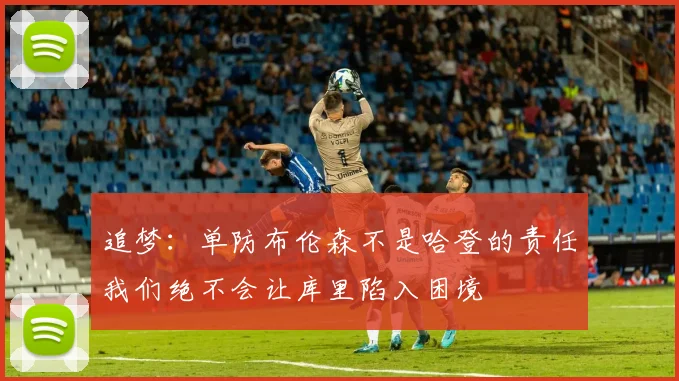 追梦：单防布伦森不是哈登的责任我们绝不会让库里陷入困境