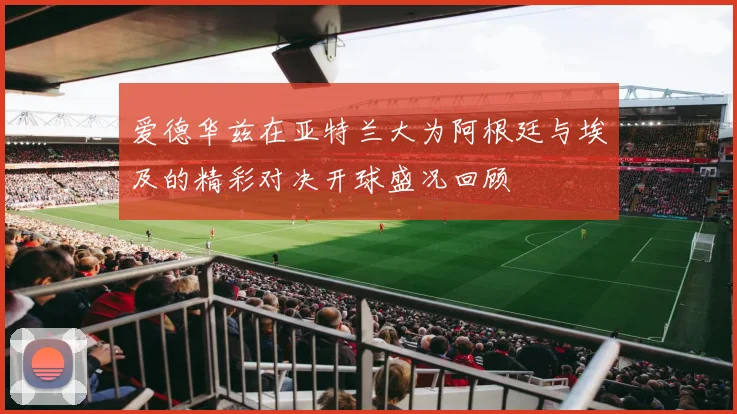 爱德华兹在亚特兰大为阿根廷与埃及的精彩对决开球盛况回顾