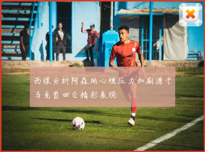 西媒分析阿森纳心理压力加剧源于马竞首回合精彩表现