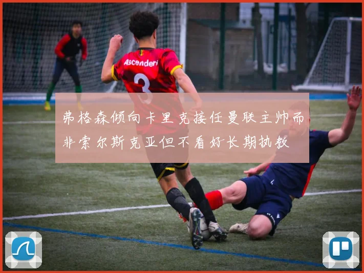 弗格森倾向卡里克接任曼联主帅而非索尔斯克亚但不看好长期执教