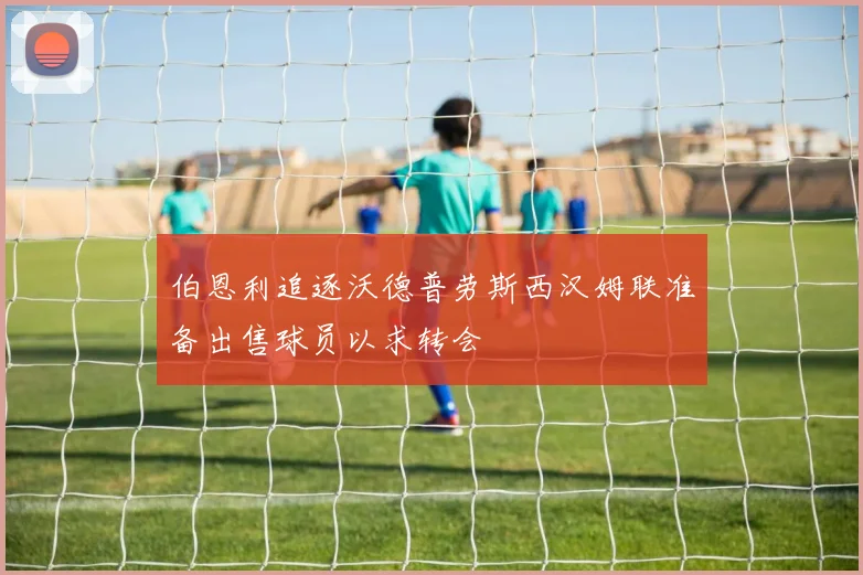 伯恩利追逐沃德普劳斯西汉姆联准备出售球员以求转会